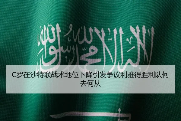 C罗在沙特联战术地位下降引发争议利雅得胜利队何去何从