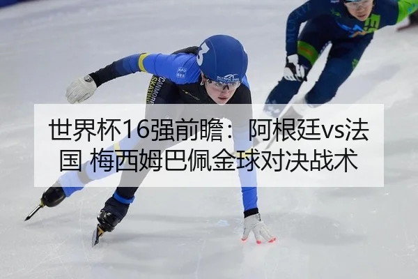 世界杯16强前瞻：阿根廷vs法国 梅西姆巴佩金球对决战术