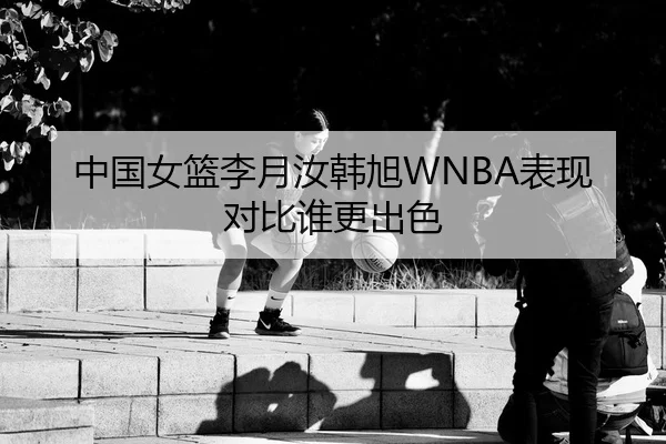 中国女篮李月汝韩旭WNBA表现对比谁更出色
