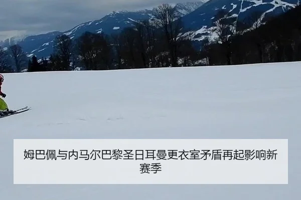 姆巴佩与内马尔巴黎圣日耳曼更衣室矛盾再起影响新赛季