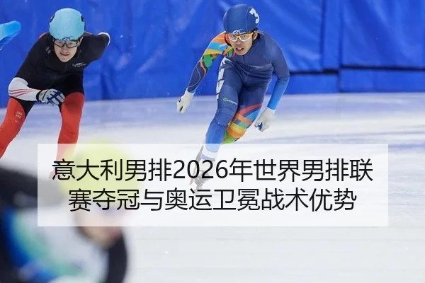 意大利男排2026年世界男排联赛夺冠与奥运卫冕战术优势