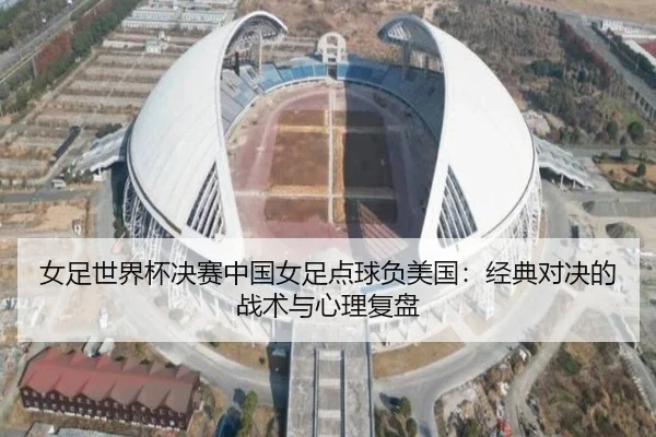 女足世界杯决赛中国女足点球负美国：经典对决的战术与心理复盘